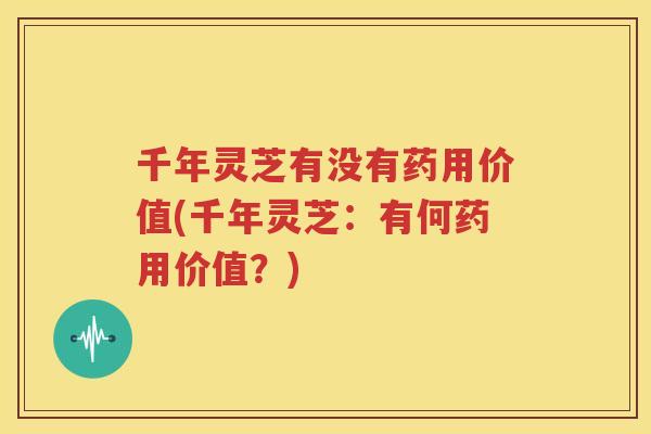 千年灵芝有没有药用价值(千年灵芝：有何药用价值？)
