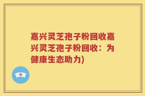 嘉兴灵芝孢子粉回收嘉兴灵芝孢子粉回收：为健康生态助力)