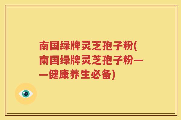 南国绿牌灵芝孢子粉(南国绿牌灵芝孢子粉——健康养生必备)