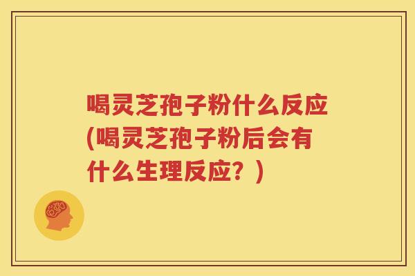 喝灵芝孢子粉什么反应(喝灵芝孢子粉后会有什么生理反应？)
