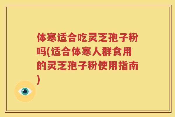 体寒适合吃灵芝孢子粉吗(适合体寒人群食用的灵芝孢子粉使用指南)