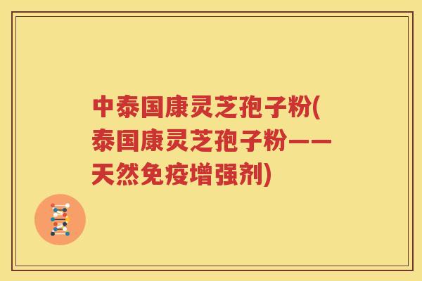 中泰国康灵芝孢子粉(泰国康灵芝孢子粉——天然免疫增强剂)