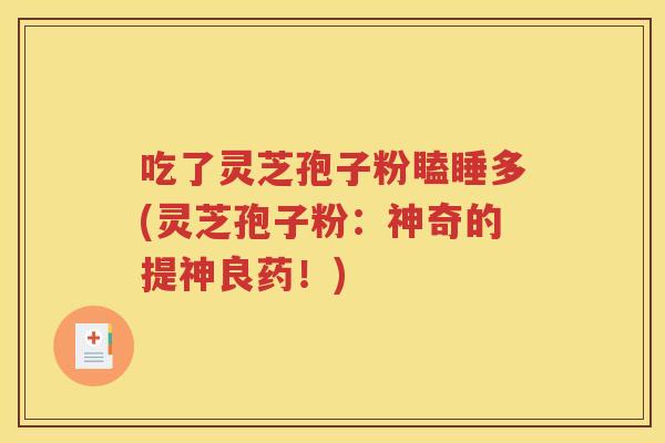 吃了灵芝孢子粉瞌睡多(灵芝孢子粉：神奇的提神良药！)