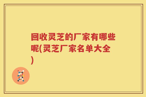 回收灵芝的厂家有哪些呢(灵芝厂家名单大全)