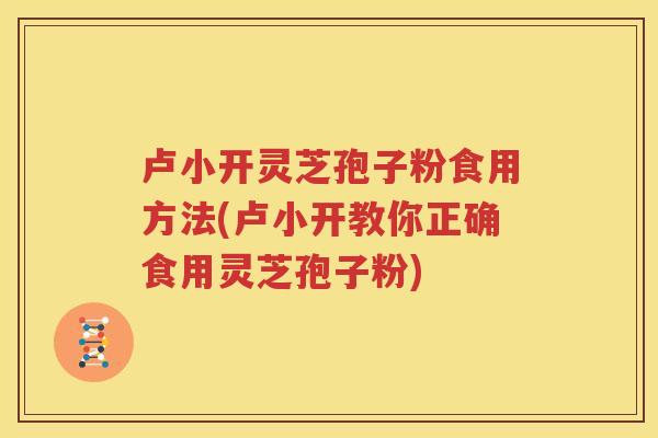 卢小开灵芝孢子粉食用方法(卢小开教你正确食用灵芝孢子粉)
