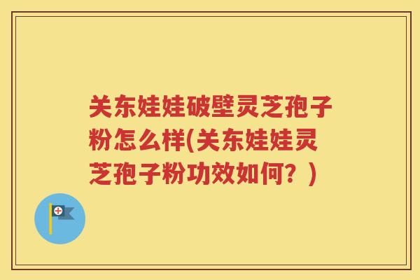 关东娃娃破壁灵芝孢子粉怎么样(关东娃娃灵芝孢子粉功效如何？)