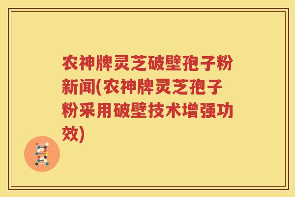 农神牌灵芝破壁孢子粉新闻(农神牌灵芝孢子粉采用破壁技术增强功效)