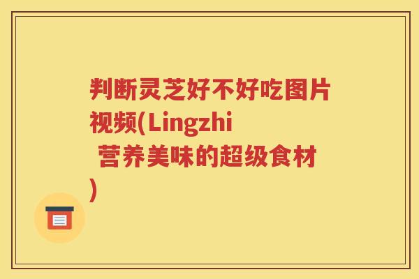判断灵芝好不好吃图片视频(Lingzhi 营养美味的超级食材)