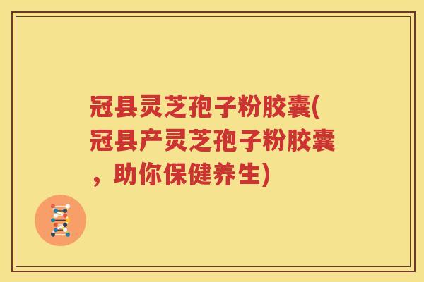 冠县灵芝孢子粉胶囊(冠县产灵芝孢子粉胶囊，助你保健养生)