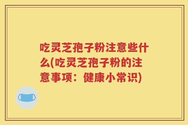 吃灵芝孢子粉注意些什么(吃灵芝孢子粉的注意事项：健康小常识)