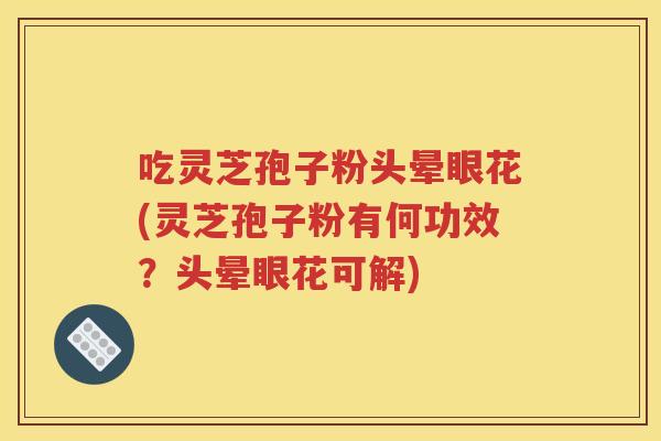 吃灵芝孢子粉头晕眼花(灵芝孢子粉有何功效？头晕眼花可解)