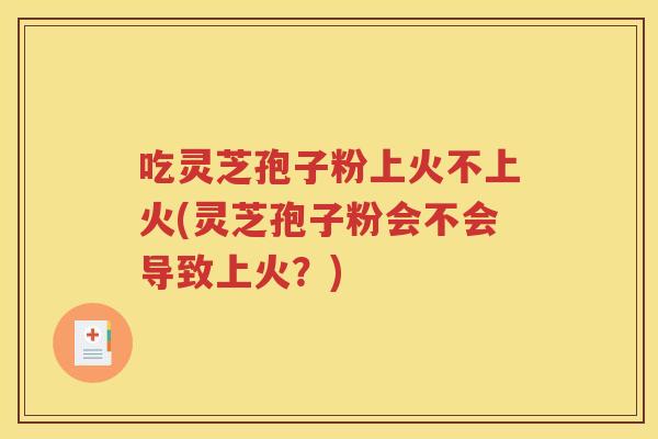 吃灵芝孢子粉上火不上火(灵芝孢子粉会不会导致上火？)