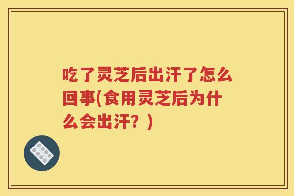 吃了灵芝后出汗了怎么回事(食用灵芝后为什么会出汗？)
