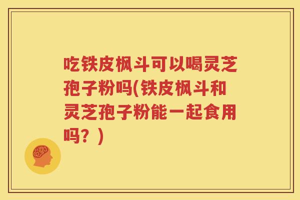 吃铁皮枫斗可以喝灵芝孢子粉吗(铁皮枫斗和灵芝孢子粉能一起食用吗？)