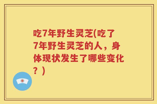 吃7年野生灵芝(吃了7年野生灵芝的人，身体现状发生了哪些变化？)