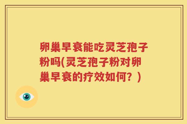 卵巢早衰能吃灵芝孢子粉吗(灵芝孢子粉对卵巢早衰的疗效如何？)