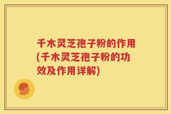 千木灵芝孢子粉的作用(千木灵芝孢子粉的功效及作用详解)