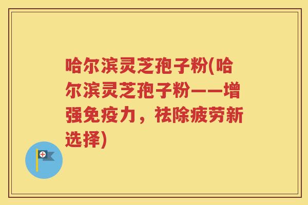 哈尔滨灵芝孢子粉(哈尔滨灵芝孢子粉——增强免疫力，祛除疲劳新选择)