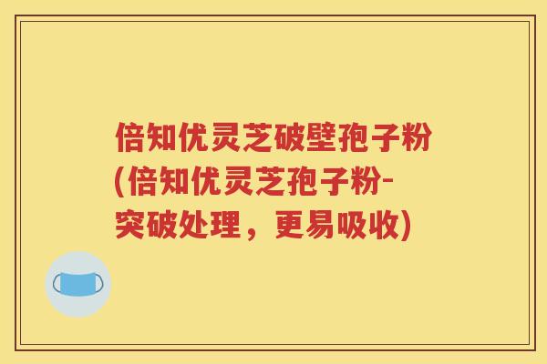 倍知优灵芝破壁孢子粉(倍知优灵芝孢子粉-突破处理，更易吸收)