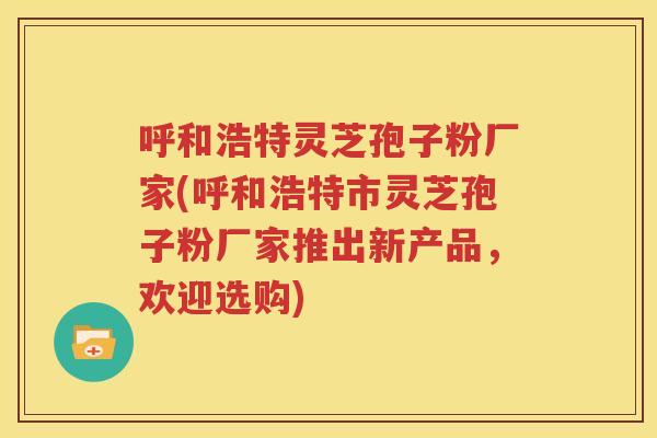 呼和浩特灵芝孢子粉厂家(呼和浩特市灵芝孢子粉厂家推出新产品，欢迎选购)
