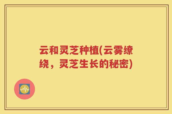 云和灵芝种植(云雾缭绕，灵芝生长的秘密)