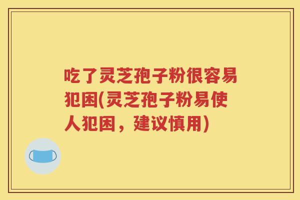 吃了灵芝孢子粉很容易犯困(灵芝孢子粉易使人犯困，建议慎用)