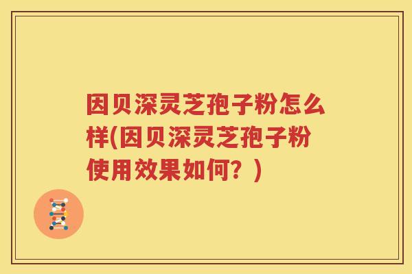 因贝深灵芝孢子粉怎么样(因贝深灵芝孢子粉使用效果如何？)