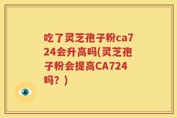 吃了灵芝孢子粉ca724会升高吗(灵芝孢子粉会提高CA724吗？)