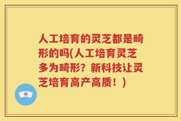人工培育的灵芝都是畸形的吗(人工培育灵芝多为畸形？新科技让灵芝培育高产高质！)