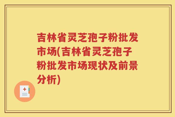 吉林省灵芝孢子粉批发市场(吉林省灵芝孢子粉批发市场现状及前景分析)