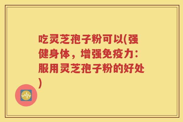 吃灵芝孢子粉可以(强健身体，增强免疫力：服用灵芝孢子粉的好处)