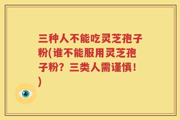 三种人不能吃灵芝孢子粉(谁不能服用灵芝孢子粉？三类人需谨慎！)