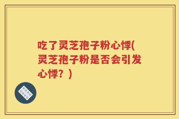 吃了灵芝孢子粉心悸(灵芝孢子粉是否会引发心悸？)