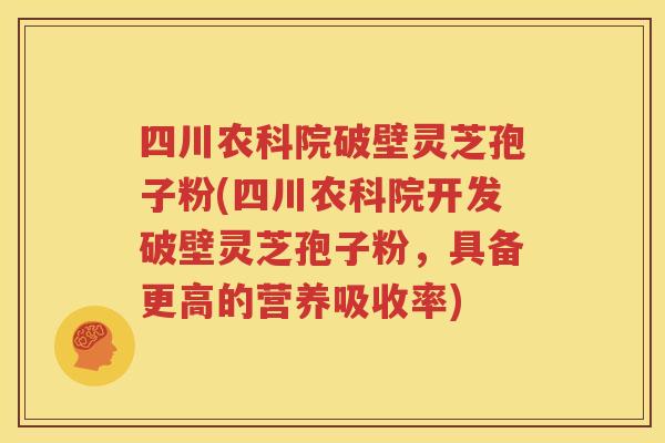 四川农科院破壁灵芝孢子粉(四川农科院开发破壁灵芝孢子粉，具备更高的营养吸收率)