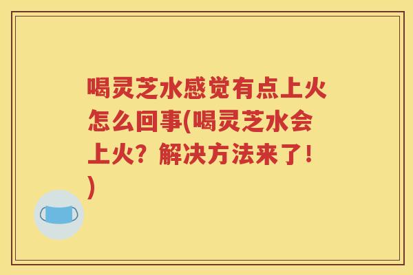 喝灵芝水感觉有点上火怎么回事(喝灵芝水会上火？解决方法来了！)