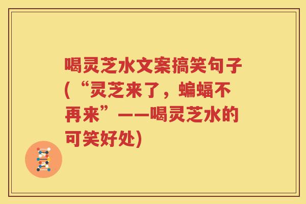 喝灵芝水文案搞笑句子(“灵芝来了，蝙蝠不再来”——喝灵芝水的可笑好处)