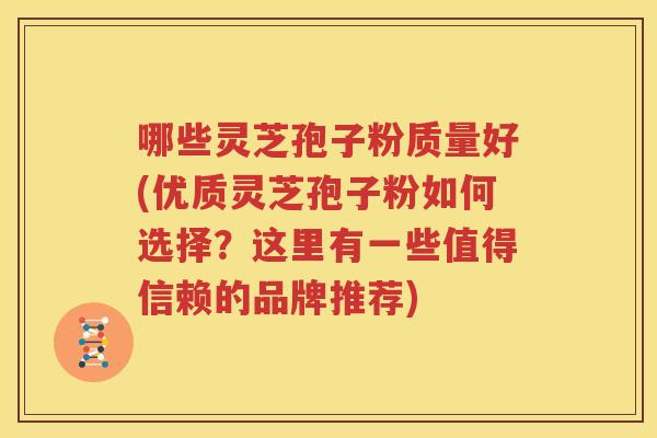 哪些灵芝孢子粉质量好(优质灵芝孢子粉如何选择？这里有一些值得信赖的品牌推荐)