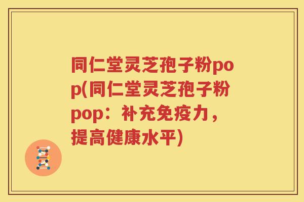 同仁堂灵芝孢子粉pop(同仁堂灵芝孢子粉pop：补充免疫力，提高健康水平)