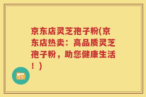 京东店灵芝孢子粉(京东店热卖：高品质灵芝孢子粉，助您健康生活！)