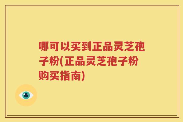 哪可以买到正品灵芝孢子粉(正品灵芝孢子粉购买指南)