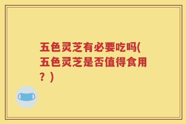 五色灵芝有必要吃吗(五色灵芝是否值得食用？)
