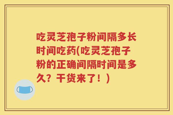 吃灵芝孢子粉间隔多长时间吃药(吃灵芝孢子粉的正确间隔时间是多久？干货来了！)