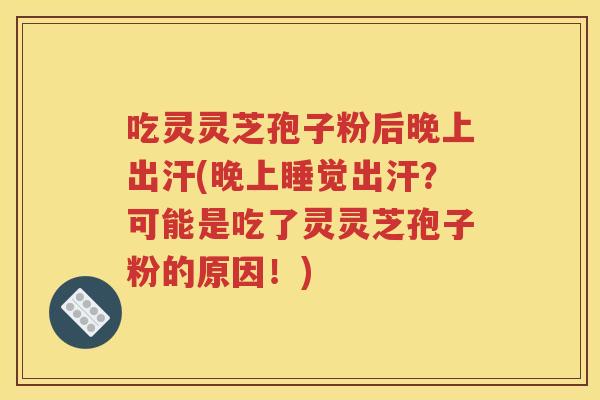 吃灵灵芝孢子粉后晚上出汗(晚上睡觉出汗？可能是吃了灵灵芝孢子粉的原因！)