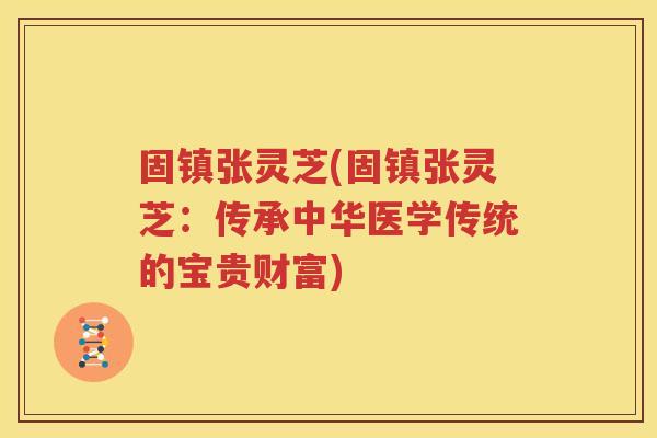 固镇张灵芝(固镇张灵芝：传承中华医学传统的宝贵财富)