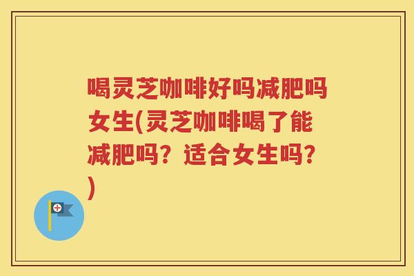 喝灵芝咖啡好吗减肥吗女生(灵芝咖啡喝了能减肥吗？适合女生吗？)