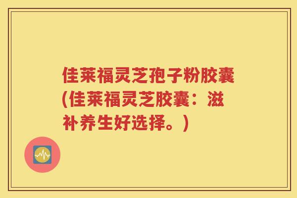 佳莱福灵芝孢子粉胶囊(佳莱福灵芝胶囊：滋补养生好选择。)