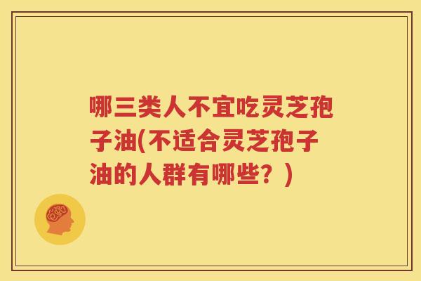 哪三类人不宜吃灵芝孢子油(不适合灵芝孢子油的人群有哪些？)