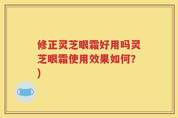 修正灵芝眼霜好用吗灵芝眼霜使用效果如何？)
