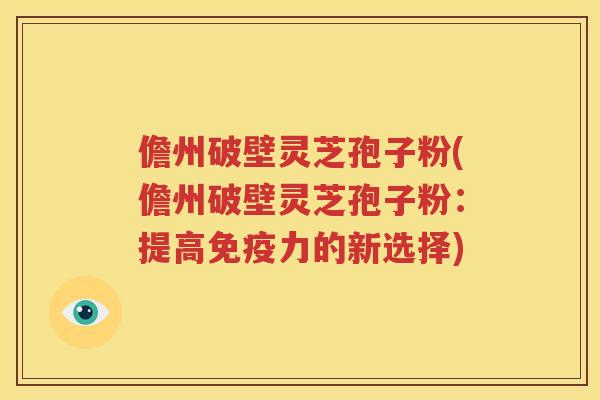 儋州破壁灵芝孢子粉(儋州破壁灵芝孢子粉：提高免疫力的新选择)