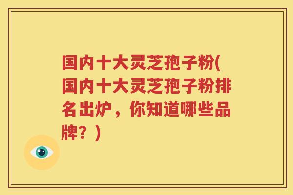 国内十大灵芝孢子粉(国内十大灵芝孢子粉排名出炉，你知道哪些品牌？)